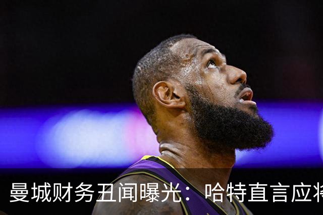 曼城财务丑闻曝光：哈特直言应将俱乐部毁掉