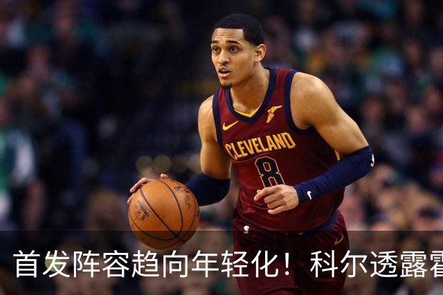 首发阵容趋向年轻化！科尔透露霍福德或将常规赛出任替补